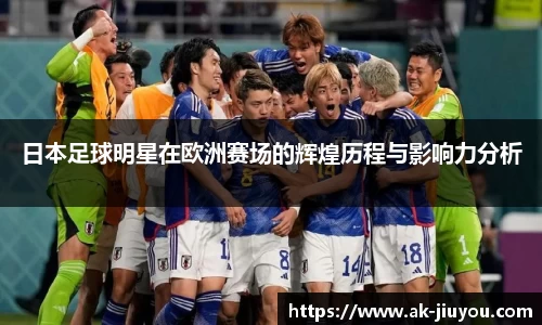 日本足球明星在欧洲赛场的辉煌历程与影响力分析
