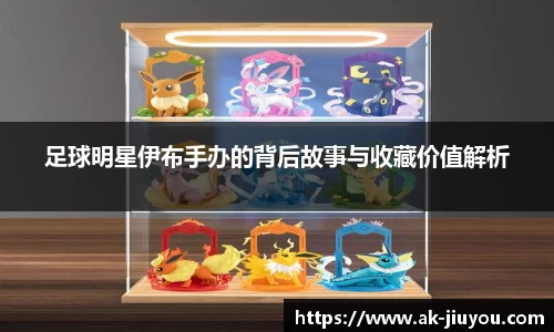 足球明星伊布手办的背后故事与收藏价值解析