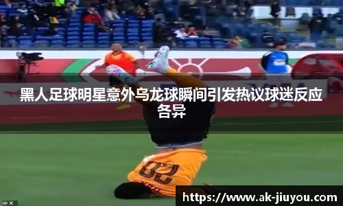 黑人足球明星意外乌龙球瞬间引发热议球迷反应各异