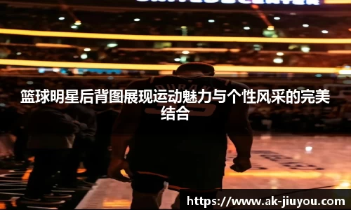 篮球明星后背图展现运动魅力与个性风采的完美结合